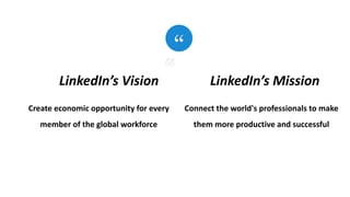 Create economic opportunity for every
member of the global workforce
LinkedIn’s Vision
Connect the world's professionals to make
them more productive and successful
LinkedIn’s Mission
 