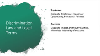 Discrimination
Law and Legal
Terms
Treatment
Disparate Treatment, Equality of
Opportunity, Procedural Fairness
Outcome
Disparate Impact, Distributive justice,
Minimized inequality of outcome
 