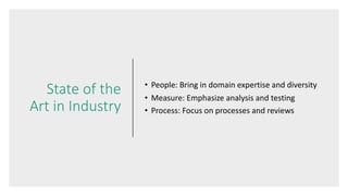 State of the
Art in Industry
• People: Bring in domain expertise and diversity
• Measure: Emphasize analysis and testing
• Process: Focus on processes and reviews
 