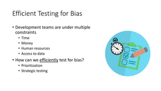 Efficient Testing for Bias
• Development teams are under multiple
constraints
• Time
• Money
• Human resources
• Access to data
• How can we efficiently test for bias?
• Prioritization
• Strategic testing
 