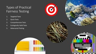 Types of Practical
Fairness Testing
1. Targeted Tests
2. Quick Tests
3. Comprehensive Tests
4. Ecologically Valid Tests
5....