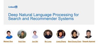 Deep Natural Language Processing for
Search and Recommender Systems
Weiwei Guo Huiji Gao Jun Shi Bo Long Liang Zhang Bee-Chung Chen Deepak Agarwal
 