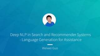 Weiwei Guo
Deep NLP in Search and Recommender Systems
- Language Generation for Assistance
 