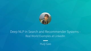 Deep NLP in Search and Recommender Systems -
Real World Examples at LinkedIn
Huiji Gao
 