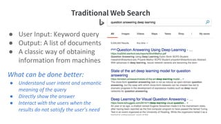 Traditional Web Search
● User Input: Keyword query
● Output: A list of documents
● A classic way of obtaining
information from machines
What can be done better:
● Understand user intent and semantic
meaning of the query
● Directly show the answer
● Interact with the users when the
results do not satisfy the user’s need
 