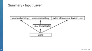 KDD 2019 57
Summary - Input Layer
word embedding char embedding external features, lexicon, etc.
char CNN/RNN
word
 