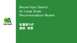 Neural Input Search  
for Large Scale 
Recommendation Models 
秋葉原ラボ 
渡部　裕晃 
 