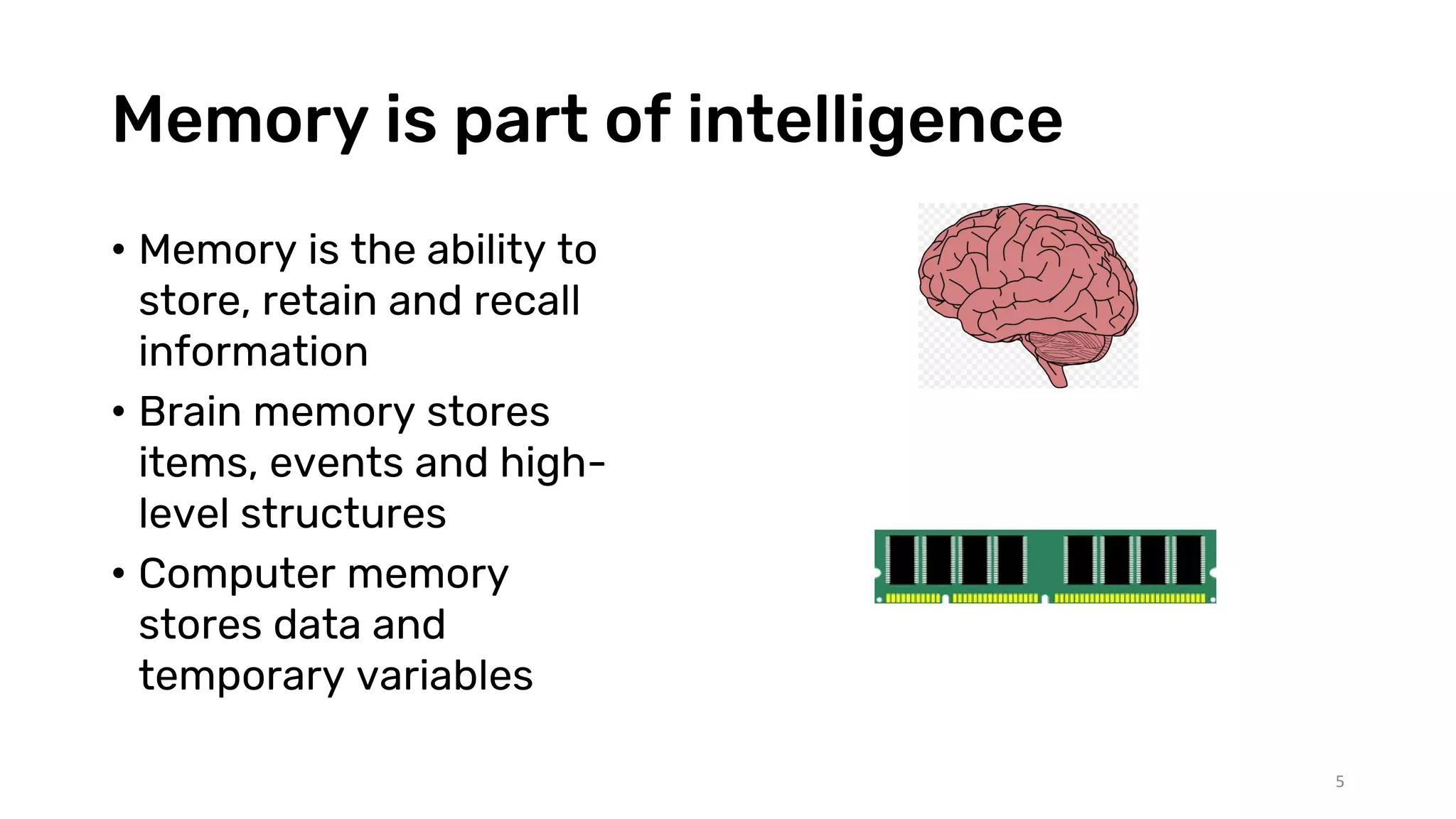 Memory is part of intelligence
• Memory is the ability to
store, retain and recall
information
• Brain memory stores
items, events and high-
level structures
• Computer memory
stores data and
temporary variables
5
 