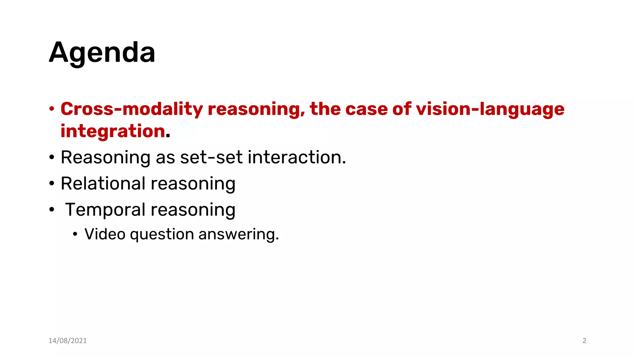 Agenda
• Cross-modality reasoning, the case of vision-language
integration.
• Reasoning as set-set interaction.
• Relational reasoning
• Temporal reasoning
• Video question answering.
2
14/08/2021
 