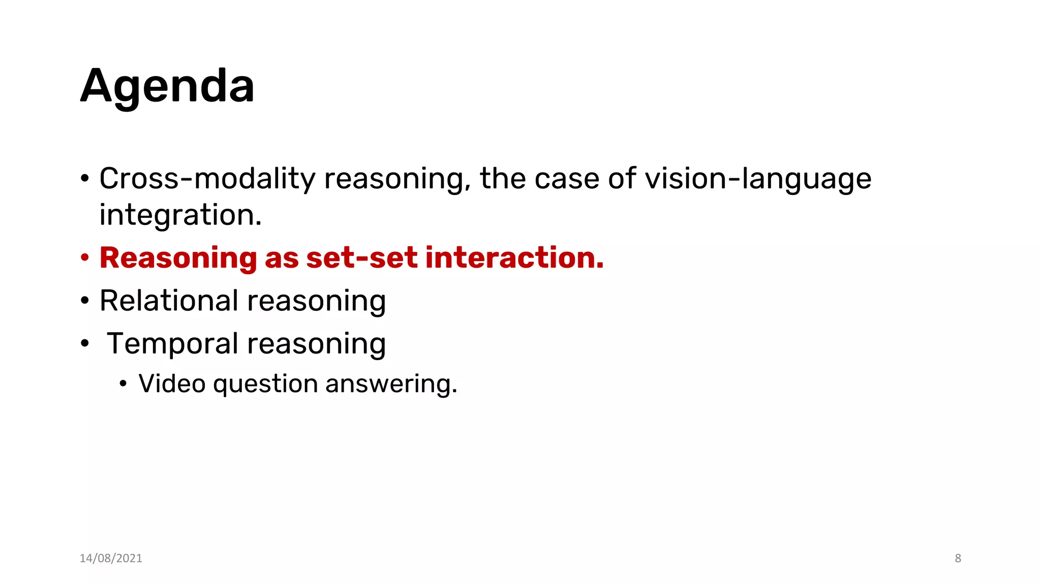 Agenda
• Cross-modality reasoning, the case of vision-language
integration.
• Reasoning as set-set interaction.
• Relational reasoning
• Temporal reasoning
• Video question answering.
8
14/08/2021
 