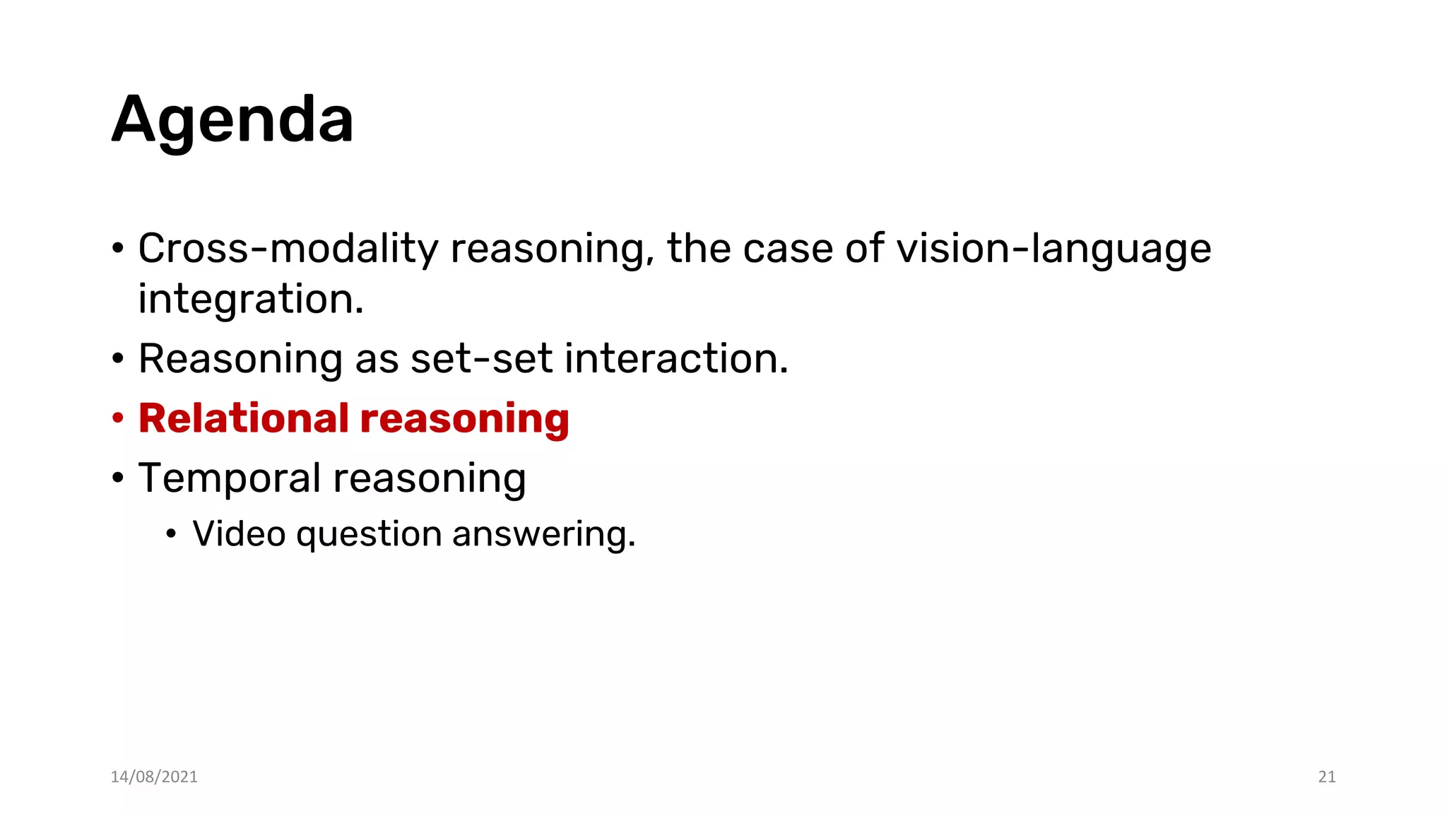 Agenda
• Cross-modality reasoning, the case of vision-language
integration.
• Reasoning as set-set interaction.
• Relational reasoning
• Temporal reasoning
• Video question answering.
21
14/08/2021
 