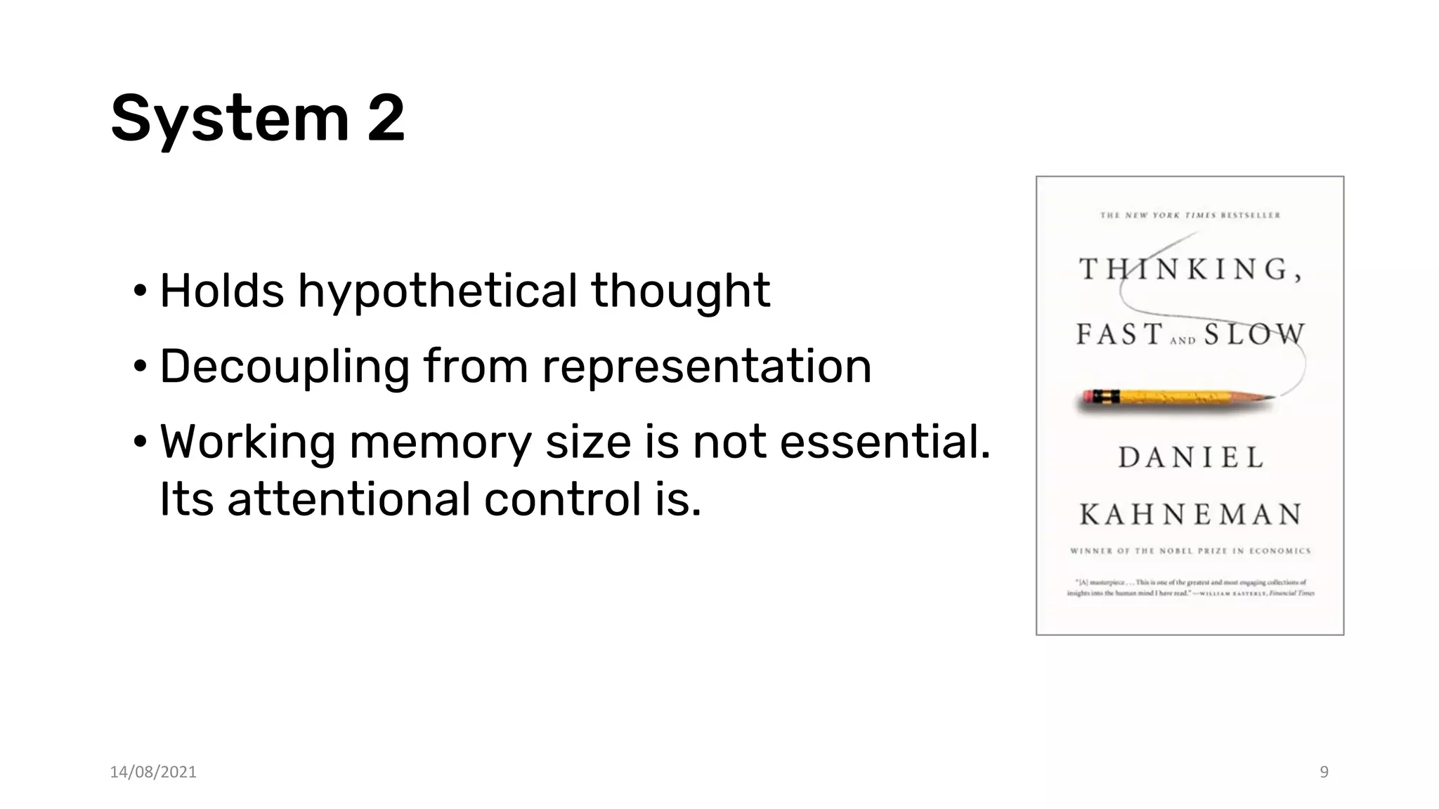 System 2
• Holds hypothetical thought
• Decoupling from representation
• Working memory size is not essential.
Its attentional control is.
14/08/2021 9
 