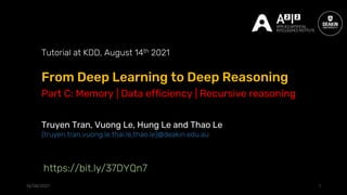 From Deep Learning to Deep Reasoning
14/08/2021 1
Tutorial at KDD, August 14th 2021
Truyen Tran, Vuong Le, Hung Le and Thao Le
{truyen.tran,vuong.le,thai.le,thao.le}@deakin.edu.au
https://bit.ly/37DYQn7
Part C: Memory | Data efficiency | Recursive reasoning
 