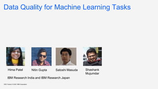 Data Quality for Machine Learning Tasks
KDD Tutorial / © 2021 IBM Corporation
Nitin Gupta Shashank
Mujumdar
Satoshi Masuda
Hima Patel
IBM Research India and IBM Research Japan
 