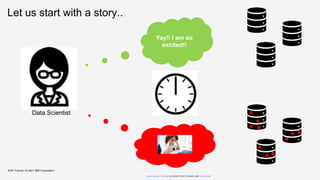 Let us start with a story..
KDD Tutorial / © 2021 IBM Corporation
Data Scientist
Picture Courtesy: This Photo by Unknown Author is licensed under CC BY-SA-NC
Yay!! I am so
excited!!
 