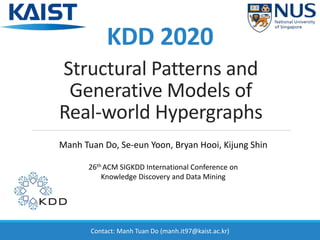Structural Patterns and
Generative Models of
Real-world Hypergraphs
Manh Tuan Do, Se-eun Yoon, Bryan Hooi, Kijung Shin
26th ACM SIGKDD International Conference on
Knowledge Discovery and Data Mining
KDD 2020
Contact: Manh Tuan Do (manh.it97@kaist.ac.kr)
 