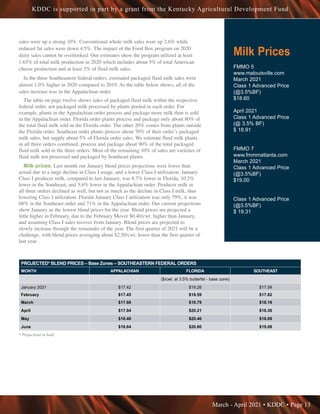 March - April 2021 • KDDC • Page 13
KDDC is supported in part by a grant from the Kentucky Agricultural Development Fund
Milk Prices
FMMO 5
www.malouisville.com
March 2021
Class 1 Advanced Price
(@3.5%BF)
$18.60
April 2021
Class 1 Advanced Price
(@ 3.5% BF)
$ 18.91
FMMO 7
www.fmmmatlanta.com
March 2021
Class 1 Advanced Price
(@3.5%BF)
$19.00
Class 1 Advanced Price
(@3.5%BF)
$ 19.31
PROJECTED* BLEND PRICES – Base Zones – SOUTHEASTERN FEDERAL ORDERS
MONTH APPALACHIAN FLORIDA SOUTHEAST
($/cwt. at 3.5% butterfat - base zone)
January 2021 $17.42 $19.26 $17.59
February $17.45 $19.59 $17.82
March $17.66 $19.79 $18.19
April $17.94 $20.21 $18.36
May $18.46 $20.46 $18.69
June $18.64 $20.80 $19.08
* Projections in bold
sales were up a strong 10%. Conventional whole milk sales were up 2.6% while
reduced fat sales were down 4.5%. The impact of the Food Box program on 2020
dairy sales cannot be overlooked. Our estimates show the program utilized at least
1.65% of total milk production in 2020 which includes about 5% of total American
cheese production and at least 2% of fluid milk sales.
In the three Southeastern federal orders, estimated packaged fluid milk sales were
almost 1.0% higher in 2020 compared to 2019. As the table below shows, all of the
sales increase was in the Appalachian order.
The table on page twelve shows sales of packaged fluid milk within the respective
federal order, not packaged milk processed by plants pooled in each order. For
example, plants in the Appalachian order process and package more milk than is sold
in the Appalachian order. Florida order plants process and package only about 80% of
the total fluid milk sold in the Florida order. The other 20% comes from plants outside
the Florida order. Southeast order plants process about 70% of their order’s packaged
milk sales, but supply about 5% of Florida order sales. We estimate fluid milk plants
in all three orders combined, process and package about 90% of the total packaged
fluid milk sold in the three orders. Most of the remaining 10% of sales are varieties of
fluid milk not processed and packaged by Southeast plants.
Milk prices. Last month our January blend prices projections were lower than
actual due to a large decline in Class I usage, and a lower Class I utilization. January
Class I producer milk, compared to last January, was 8.7% lower in Florida, 10.2%
lower in the Southeast, and 5.6% lower in the Appalachian order. Producer milk in
all three orders declined as well, but not as much as the decline in Class I milk, thus
lowering Class I utilization. Florida January Class I utilization was only 79%, it was
68% in the Southeast order and 71% in the Appalachian order. Our current projections
show January as the lowest blend prices for the year. Blend prices are projected a
little higher in February, due to the February Mover $0.40/cwt. higher than January,
and assuming Class I sales recover from January. Blend prices are projected to
slowly increase through the remainder of the year. The first quarter of 2021 will be a
challenge, with blend prices averaging about $2.50/cwt. lower than the first quarter of
last year.
 