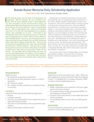 March - April 2021 • KDDC • Page 18
KDDC is supported in part by a grant from the Kentucky Agricultural Development Fund
Brenda Komar Memorial Dairy Scholarship Application
Fabian Bernal, M.S., P.A.S. (Dairy Advisory Manager, MANA)
I
n life, Brenda Komar was the light of all gatherings and
friendships. After her passing, all I can remember is her
smile and her kind, powerful words of encouragement.
It is very unusually to run into someone with a strong, yet
selfless personality that radiates love and kindness. But first,
let me tell you of my story and how I came to meet Brenda
Komar. With all odds against me, I came to this beautiful
dairy farm to my first ever consulting/large farm evaluation
where I was completely on my own. I had heard of the
management team and I was quite nervous, but I knew this
was an opportunity like no other. Before I had a chance to
meet with Billy Komar, I ran into a very strong woman with a
huge smile that introduced herself to me and told me that we
should chat before walking around the farm. Not once did
she question my capabilities or who I was, she just extended
her hand with a friendly welcome. She gave me a couple
of key points to look at, but more so she gave me one piece
of advice that I carry with me even today “Fabian, let me
tell you. You are better off if you listen before you talk, and
I am not only talking about my husband, but the people on
the farm and the animals too.” I think of this often and since
then it has became part of my process when visiting farms
around the world.
Thinking back, her and the Komar family were some of the
first people that gave me an opportunity when I did not have a
lot to offer. Brenda extended a helpful hand even when it was
not asked for. Over time I consulted with her on many occasions
to the point that I relied on her in some of the most difficult
cases that I have ever dealt with for some direction and deep
thought. At some point, Brenda became so close that I started
calling her mama and she called me her Colombian son. She
taught me to be quiet and that I am better off to listen than talk
when the situations are difficult and when you are in front of
those that will question your capabilities, your knowledge and
your worth. She helped many of us understand the value of
friendship and strong leadership. Never with a demeaning word,
yet always strong. The shared smiles and experiences I will
always treasure, and I know those that know her will agree that
there is no better way to remember and honor her memory than
a scholarship that helps others achieve their dreams even in the
most difficult circumstances.
In the Komar family I have found knowledge, true friendship
and complete acceptance. Please join all of us honoring
Brenda’s memory and her dedication and passion for the
industry.
The family of Brenda Komar has established an annual scholarship in the amount of $1000.00 in remembrance of Brenda
and her dedication and love of the dairy profession. An individual must meet the following requirements for consideration.
REQUIREMENTS
Applicants must:
•	 Be enrolled in an agriculture-related field
•	 Be a high school senior planning to major in a field of
agriculture
•	 Be a Kentucky student
•	 Be a student currently enrolled at an accredited college
or university
TO APPLY
Submit the following with the scholarship application:
•	 Resume
•	 Complete transcript
•	 One letter of recommendation from college/university or
high school faculty member
•	 One letter of recommendation from an agriculture repre-
sentative
•	 High resolution photo suitable for print
DEADLINE
Applications must be received by June 1, 2021. Mail com-
pleted application packets to Kentucky Dairy Development
Council, 176 Pasadena Drive, Lexington, Kentucky 40503
or email to j.hickersonkddc@gmail.com
AWARD PROCESS
•	 KDDC scholarship review committee will review appli-
cations and select a recipient
•	 The recipient will be recognized during the KDDC An-
nual Banquet in February 2022
•	 Payment will be made directly to the student upon proof
of term enrollment
•	 The scholarship must be used in the year following the
award
QUESTIONS
For more information and questions, please contact KDDC
at 859-516-1129 or kddc@kydairy.org
 