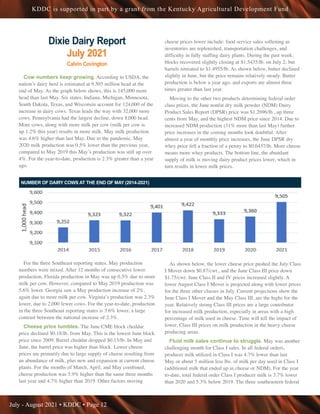 July - August 2021 • KDDC • Page 12
KDDC is supported in part by a grant from the Kentucky Agricultural Development Fund
Dixie Dairy Report
July 2021
Calvin Covington
Cow numbers keep growing. According to USDA, the
nation’s dairy herd is estimated at 9.505 million head at the
end of May. As the graph below shows, this is 145,000 more
head than last May. Six states, Indiana, Michigan, Minnesota,
South Dakota, Texas, and Wisconsin account for 124,000 of the
increase in dairy cows. Texas leads the way with 32,000 more
cows. Pennsylvania had the largest decline, down 8,000 head.
More cows, along with more milk per cow (milk per cow is
up 1.2% this year) results in more milk. May milk production
was 4.6% higher than last May. Due to the pandemic, May
2020 milk production was 0.5% lower than the previous year,
compared to May 2019 this May’s production was still up over
4%. For the year-to-date, production is 2.3% greater than a year
ago.
For the three Southeast reporting states, May production
numbers were mixed. After 12 months of consecutive lower
production, Florida production in May was up 0.5% due to more
milk per cow. However, compared to May 2019 production was
5.6% lower. Georgia saw a May production increase of 2%,
again due to more milk per cow. Virginia’s production was 2.3%
lower, due to 2,000 fewer cows. For the year-to-date, production
in the three Southeast reporting states is 3.6% lower, a large
contrast between the national increase of 2.3%.
Cheese price tumbles. The June CME block cheddar
price declined $0.18/lb. from May. This is the lowest June block
price since 2009. Barrel cheddar dropped $0.13/lb. In May and
June, the barrel price was higher than block. Lower cheese
prices are primarily due to large supply of cheese resulting from
an abundance of milk, plus new and expansion at current cheese
plants. For the months of March, April, and May combined,
cheese production was 5.9% higher than the same three months
last year and 4.7% higher than 2019. Other factors moving
cheese prices lower include: food service sales softening as
inventories are replenished, transportation challenges, and
difficulty in fully staffing dairy plants. During the past week,
blocks recovered slightly closing at $1.5435/lb. on July 2, but
barrels retreated to $1.4955/lb. As shown below, butter declined
slightly in June, but the price remains relatively steady. Butter
production is below a year ago, and exports are almost three
times greater than last year.
Moving to the other two products determining federal order
class prices, the June nonfat dry milk powder (NDM) Dairy
Product Sales Report (DPSR) price was $1.2696/lb., up three
cents from May, and the highest NDM price since 2014. Due to
increased NDM production (31% more than last May) further
price increases in the coming months look doubtful. After
almost a year of monthly price increases, the June DPSR dry
whey price fell a fraction of a penny to $0.6437/lb. More cheese
means more whey products. The bottom line, the abundant
supply of milk is moving dairy product prices lower, which in
turn results in lower milk prices.
As shown below, the lower cheese price pushed the July Class
I Mover down $0.87/cwt., and the June Class III price down
$1.75/cwt. June Class II and IV prices increased slightly. A
lower August Class I Mover is projected along with lower prices
for the three other classes in July. Current projections show the
June Class I Mover and the May Class III, are the highs for the
year. Relatively strong Class III prices are a large contributor
for increased milk production, especially in areas with a high
percentage of milk used in cheese. Time will tell the impact of
lower, Class III prices on milk production in the heavy cheese
producing areas.
Fluid milk sales continue to struggle. May was another
challenging month for Class I sales. In all federal orders,
producer milk utilized in Class I was 4.7% lower than last
May or about 5 million less lbs. of milk per day used in Class I
(additional milk that ended up in cheese or NDM). For the year
to-date, total federal order Class I producer milk is 3.7% lower
than 2020 and 5.3% below 2019. The three southeastern federal
NUMBER OF DAIRY COWS AT THE END OF MAY (2014-2021)
 
