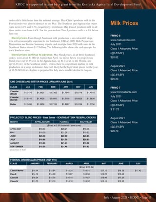 July - August 2021 • KDDC • Page 13
KDDC is supported in part by a grant from the Kentucky Agricultural Development Fund
Milk Prices
FMMO 5
www.malouisville.com
July 2021
Class 1 Advanced Price
(@3.5%BF)
$20.82
August 2021
Class 1 Advanced Price
(@3.5%BF)
$20.20
FMMO 7
www.fmmmatlanta.com
July 2021
Class 1 Advanced Price
(@3.5%BF)
$ 21.22
August 2021
Class 1 Advanced Price
(@3.5%BF)
$20.70
FEDERAL ORDER CLASS PRICES (2021 YTD)
CLASS JANUARY FEBRUARY MARCH APRIL MAY JUNE JULY
($/cwt. 3.5% fat)
Class I Mover $15.14 $15.54 $15.20 $15.51 $17.10 $18.29 $17.42
Clas II $14.18 $14.00 $15.07 $15.56 $16.22 $16.66
Class III $16.04 $15.75 $16.15 $17.67 $18.96 $17.21
Class IV $13.75 $13.19 $14.18 $15.52 $16.16 $16.35
orders did a little better than the national average. May Class I producer milk in the
Florida order was almost identical to last May. The Southeast and Appalachian orders
were down 4.4% and 6.7%, respectively. Combined, May Class I producer milk in all
three orders was down 4.4%. For the year-to-date Class I producer milk is 4.6% below
last year.
Blend prices. Even though Southeast milk production is on a downhill slope,
it is still economically important to the Southeast. USDA’s 2020 Milk Production,
Disposition and Income Summary reports cash receipts from 2020 milk sales in the
Southeast States almost $1.7 billion. The following table shows the cash receipts for
each Southeast state.
Blend prices continue to advance. May blend prices, in all three Southeast
orders, were about $1.00/cwt. higher than April. As shown below we project June
blend prices up $0.95/cwt. in the Appalachian, up $1.34/cwt. in the Florida, and
up $1.33/cwt. in the Southeast orders. Unless there is a significant decline in milk
production or a surge in demand, June will likely be the high blend prices for the year.
A $0.50-$0.85/cwt. decline is projected for July and a smaller decline in August.
CME CHEESE AND BUTTER PRICES (JANUARY-JUNE 2021)
CLASS JAN FEB MAR APR MAY JUN
Cheddar
(block)
$1.7470 $1.5821 $1.7362 $1.7945 $1.6778 $1.4978
Cheddar
(barrel)
$1.5141 $1.4420 $1.4811 $1.7119 $1.6923 $1.5639
Butter $1.3496 $1.3859 $1.7153 $1.8267 $1.8124 $1.7758
PROJECTED* BLEND PRICES – Base Zones – SOUTHEASTERN FEDERAL ORDERS
MONTH APPALACHIAN FLORIDA SOUTHEAST
($/cwt. at 3.5% butterfat – base zone)
APRIL 2021 $18.43 $20.21 $18.46
MAY $19.35 $21.26 $19.52
JUNE $20.30 $22.60 $20.85
JULY $19.80 $21.75 $20.03
AUGUST $19.60 $21.43 $19.58
SEPTEMBER $19.55 $21.48 $19.82
*projections in bold
 