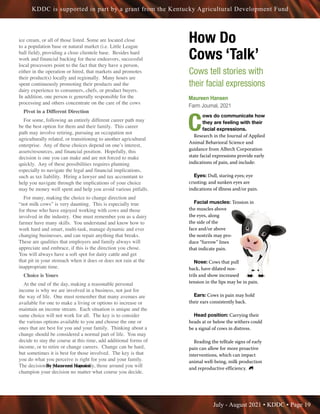 July - August 2021 • KDDC • Page 19
KDDC is supported in part by a grant from the Kentucky Agricultural Development Fund
ice cream, or all of those listed. Some are located close
to a population base or natural market (i.e. Little League
ball field), providing a close clientele base. Besides hard
work and financial backing for these endeavors, successful
local processors point to the fact that they have a person,
either in the operation or hired, that markets and promotes
their product(s) locally and regionally. Many hours are
spent continuously promoting their products and the
dairy experience to consumers, chefs, or product buyers.
In addition, one person is generally responsible for the
processing and others concentrate on the care of the cows
Pivot in a Different Direction
For some, following an entirely different career path may
be the best option for them and their family. This career
path may involve retiring, pursuing an occupation not
agriculturally related, or transitioning to another agricultural
enterprise. Any of these choices depend on one’s interest,
assets/resources, and financial position. Hopefully, this
decision is one you can make and are not forced to make
quickly. Any of these possibilities requires planning
especially to navigate the legal and financial implications,
such as tax liability. Hiring a lawyer and tax accountant to
help you navigate through the implications of your choice
may be money well spent and help you avoid various pitfalls.
For many, making the choice to change direction and
“not milk cows” is very daunting. This is especially true
for those who have enjoyed working with cows and those
involved in the industry. One must remember you as a dairy
farmer have many skills. You understand and know how to
work hard and smart, multi-task, manage dynamic and ever
changing businesses, and can repair anything that breaks.
These are qualities that employers and family always will
appreciate and embrace, if this is the direction you chose.
You will always have a soft spot for dairy cattle and get
that pit in your stomach when it does or does not rain at the
inappropriate time.
Choice is Yours
At the end of the day, making a reasonable personal
income is why we are involved in a business, not just for
the way of life. One must remember that many avenues are
available for one to make a living or options to increase or
maintain an income stream. Each situation is unique and the
same choice will not work for all. The key is to consider
the various options available to you and choose the one or
ones that are best for you and your family. Thinking about a
change should be considered a normal part of life. You may
decide to stay the course at this time, add additional forms of
income, or to retire or change careers. Change can be hard,
but sometimes it is best for those involved. The key is that
you do what you perceive is right for you and your family.
The decision is yours and hopefully, those around you will
champion your decision no matter what course you decide.
How Do
Cows ‘Talk’
Cows tell stories with
their facial expressions
C
ows do communicate how
they are feeling with their
facial expressions.
Research in the Journal of Applied
Animal Behavioral Science and
guidance from Alltech Corporation
state facial expressions provide early
indications of pain, and include:
Eyes: Dull, staring eyes; eye
crusting; and sunken eyes are
indications of illness and/or pain.
Facial muscles: Tension in
the muscles above
the eyes, along
the side of the
face and/or above
the nostrils may pro-
duce “furrow” lines
that indicate pain.
Nose: Cows that pull
back, have dilated nos-
trils and show increased
tension in the lips may be in pain.
Ears: Cows in pain may hold
their ears consistently back.
Head position: Carrying their
heads at or below the withers could
be a signal of cows in distress.
Reading the telltale signs of early
pain can allow for more proactive
interventions, which can impact
animal well-being, milk production
and reproductive efficiency.
By Maureen Hansen
Caution: Federal law restricts this drug to use by or on the order
of a licensed veterinarian.
Description: POLYMAST® is a broad-spectrum agent which
provides bactericidal activity against a wide range of common
Gram-positive and Gram-negative bacteria. It is derived from
6-aminopenicillanic acid and is chemically related to ampicillin.
Each 10 mL disposable syringe contains hetacillin potassium
equivalentto62.5mgampicillinactivityinastablepeanutoilgel.
This product was manufactured by a non-sterilizing process.
Storage: Do not store above 25°C (77°F). Do not freeze.
Action: Hetacillin provides bactericidal levels of the active
antibiotic, ampicillin. Invitro studies have demonstrated
susceptibility of the following organisms to ampicillin:
Streptococcusagalactiae,Streptococcusdysgalactiae,
Staphylococcusaureus and Escherichiacoli.
Indications: For the treatment of acute, chronic or
subclinical bovine mastitis. POLYMAST for intramammary
infusion should be used at the first signs of inflammation or
at the first indication of any alteration in the milk. Subclinical
infections should be treated immediately upon determining, by
C.M.T.orothertests,thattheleukocytecountiselevated,orthata
susceptible pathogen has been cultured from the milk.
POLYMAST for intramammary infusion has been shown to be
efficacious in the treatment of mastitis in lactating cows caused
by susceptible strains of Streptococcusagalactiae,Streptococcus
dysgalactiae,Staphylococcusaureus and Escherichiacoli.
Polycillin (ampicillin) SusceptibilityTest Discs, 10 mcg, should be
used to estimate the invitro susceptibility of bacteria to hetacillin.
Dosage and Administration: Infuse the entire contents of
one syringe (10 mL) into each infected quarter. Repeat at 24-hour
intervals until a maximum of three treatments has been given.
If definite improvement is not noted within 48 hours after
treatment, the causal organism should be further investigated.
Wash the udder and teats thoroughly with warm water containing
a suitable dairy antiseptic and dry, preferably using individual
paper towels. Carefully scrub the teat end and orifice with 70%
alcohol, using a separate swab for each teat. Allow to dry.
POLYMAST is packaged with the Opti-Sert® protective cap.
ForPartialInsertion:Twistoffupperportionofthe OPTI-SERT
protective cap to expose 3–4 mm of the syringe tip.
For Full Insertion: Remove protective cap to expose the full
length of the syringe tip.
Insert syringe tip into the teat canal and expel the entire contents
of one syringe into each infected quarter.Withdraw the syringe
and gently massage the quarter to distribute the medication.
Do not infuse contents of the mastitis syringe into the teat canal if
the OPTI-SERT protective cap is broken or damaged.
Residue Warnings: 1. Milk that has been taken from
animals during treatment and for 72 hours (6 milkings)
after the latest treatment must not be used for food.
2.Treated animals must not be slaughtered for food
until 10 days after the latest treatment.
Precautions:Becauseitisaderivativeof6-aminopenicillanicacid,
POLYMASThasthepotentialforproducingallergicreactions.Such
reactionsarerare;however,shouldtheyoccur,treatmentshouldbe
discontinuedandthesubjecttreatedwithantihistamines,pressor
amines,suchasepinephrineorcorticosteroids.
The drug does not resist destruction by penicillinase and, hence,
is not effective against strains of staphylococcus resistant to
penicillin G.
How Supplied: POLYMAST intramammary infusion is supplied
as 10 mL syringes containing 62.5 mg ampicillin activity per
syringe. One display carton contains 12 syringes. One pail
contains 144 syringes.
NDC0010-4722-01-10mLsyringe;NDC0010-4722-02-12syringes;
NDC0010-4722-03-144syringes.
Made in Italy
Manufactured for:
Boehringer Ingelheim Vetmedica, Inc.
St. Joseph, MO 64506 U.S.A.
51716297 472206-00
NADA 055-054, Approved by FDA
PolyMast®
(hetacillin potassium)
Intramammary Infusion
For lactating cows only
NADA 055-058, Approved by FDA
Dry-Clox®
(cloxacillin benzathine)
Intramammary Infusion
FOR USE IN DRY COWS ONLY
Caution: Federal law restricts this drug to use by or on
the order of a licensed veterinarian.
Action: In the non-lactating mammary gland,
Dry-Clox®
(cloxacillin benzathine) provides
bactericidal levels of the active antibiotic, cloxacillin,
for a prolonged period of time. This prolonged activity
is due to the low solubility of the cloxacillin
benzathine and to the slow-release oil-gel base. This
prolonged contact between the antibiotic and the
pathogenic organism enhances the probability of a
bacteriological cure.
Cloxacillinisnotdestroyedbytheenzymepenicillinase,
andtherefore,isactiveagainstpenicillin-resistant
strainsofStaphylococcusaureus.Itisalsoactive
againstnon-penicillinase-producingStaphylococcus
aureusaswellasStreptococcusagalactiae.
The class disc, methicillin 5 mcg, should be used to
estimatetheinvitrosusceptibilityofbacteriatocloxacillin.
Indications: For the treatment of mastitis in dairy cows
during the dry period.
DRY-CLOXhasbeenshownbyextensiveclinicalstudiesto
beefficaciousinthetreatmentofmastitisindrycows,when
causedbyStreptococcusagalactiaeandStaphylococcus
aureus,includingpenicillin-resistantstrains.
TreatmentofthedrycowwithDRY-CLOXisindicatedin
anycowknowntoharboranyoftheseorganismsinthe
udderatdryingoff,orwhichhashadrepeatedattacksof
mastitisduringthepreviouslactation,orisaffectedwith
mastitisatdryingoff,ifcausedbysusceptibleorganisms.
Dosage for Dry Cows: Infuse the contents of one
syringe (10 mL) into each quarter following the last
milking. See Directions for Use.
DirectionsforUse:DRY-CLOX(cloxacillinbenzathine)is
foruseindrycowsonly.Administerimmediatelyafterthe
lastmilking.Usenolaterthan30 dayspriortocalving.
Completely milk out all four quarters. The udder and
teats should be thoroughly washed with warm water
containing a suitable dairy antiseptic and dried,
preferably using individual paper towels. Carefully
scrub the teat end and orifice with 70% alcohol, using a
separate swab for each teat. Allow to dry.
DRY-CLOXispackagedwiththeOpti-Sert®
ProtectiveCap.
ForPartialInsertion:TwistoffupperportionoftheOpti-Sert
ProtectiveCaptoexpose3–4 mmofthesyringetip.
For Full Insertion: Remove protective cap to expose
the full length of the syringe tip.
Insert syringe tip into the teat canal and expel the
entire contents of syringe into the quarter. Withdraw
the syringe and gently massage the quarter to
distribute the medication.
Donotinfusecontentsofthemastitissyringeintotheteat
canaliftheOpti-SertProtectiveCapisbrokenordamaged.
Precautions: Because it is a derivative of
6-aminopenicillanic acid, DRY-CLOX has the potential
for producing allergic reactions. Such reactions are
rare; however, should they occur, the subject should
be treated with antihistamines or pressor amines,
such as epinephrine.
Residue Warnings: 1. For use in dry cows only. 2. Not
to be used within 30 days of calving. 3. Any animal
infused with this product must not be slaughtered for
food until 30 days after the latest infusion.
Made in Italy.
Manufactured for:
Boehringer Ingelheim Vetmedica, Inc.
St. Joseph, MO 64506 U.S.A.
DRY-CLOX®
isaregisteredtrademarkofBoehringerIngelheimAnimalHealthUSAInc.
POLYMAST®
isaregisteredtrademarkofBoehringerInngelheimVetmedicaGmbH,used
underlicense.Allothermarksarethepropertyoftheirrespectiveowners.©2021Boehringer
IngelheimAnimalHealthUSAInc.,Duluth,GA.AllRightsReserved.US-BOV-0031-2021
0-BITOM_DryClox_Polymst_PI_4.375x9.625_k6.indd 1
0-BITOM_DryClox_Polymst_PI_4.375x9.625_k6.indd 1 1/27/21 3:53 PM
1/27/21 3:53 PM
How Do
Cows ‘Talk’
Cows tell stories with
their facial expressions
C
ows do communicate how
they are feeling with their
facial expressions.
Research in the Journal of Applied
Animal Behavioral Science and
guidance from Alltech Corporation
state facial expressions provide early
indications of pain, and include:
Eyes: Dull, staring eyes; eye
crusting; and sunken eyes are
indications of illness and/or pain.
Facial muscles: Tension in
the muscles above
the eyes, along
the side of the
face and/or above
the nostrils may pro-
duce “furrow” lines
that indicate pain.
Nose: Cows that pull
back, have dilated nos-
trils and show increased
tension in the lips may be in pain.
Ears: Cows in pain may hold
their ears consistently back.
Head position: Carrying their
heads at or below the withers could
be a signal of cows in distress.
Reading the telltale signs of early
pain can allow for more proactive
interventions, which can impact
animal well-being, milk production
and reproductive efficiency.
By Maureen Hansen
o use by or on the order
trum agent which
e range of common
a. It is derived from
related to ampicillin.
tacillin potassium
stablepeanutoilgel.
terilizing process.
Do not freeze.
vels of the active
demonstrated
o ampicillin:
galactiae,
ute, chronic or
T for intramammary
f inflammation or
he milk. Subclinical
upon determining, by
ntiselevated,orthata
om the milk.
been shown to be
actating cows caused
actiae,Streptococcus
cherichiacoli.
scs, 10 mcg, should be
of bacteria to hetacillin.
he entire contents of
arter. Repeat at 24-hour
ments has been given.
n 48 hours after
further investigated.
warm water containing
bly using individual
and orifice with 70%
at. Allow to dry.
® protective cap.
ortionofthe OPTI-SERT
ringe tip.
ap to expose the full
xpel the entire contents
Withdraw the syringe
ute the medication.
nge into the teat canal if
damaged.
has been taken from
2 hours (6 milkings)
be used for food.
ghtered for food
ent.
6-aminopenicillanicacid,
llergicreactions.Such
ur,treatmentshouldbe
ntihistamines,pressor
ds.
nicillinase and, hence,
occus resistant to
ary infusion is supplied
mpicillin activity per
yringes. One pail
10-4722-02-12syringes;
nc.
1/27/21 3:53 PM
1/27/21 3:53 PM
How Do
Cows ‘Talk’
Cows tell stories with
their facial expressions
C
ows do communicate how
they are feeling with their
facial expressions.
Research in the Journal of Applied
Animal Behavioral Science and
guidance from Alltech Corporation
state facial expressions provide early
indications of pain, and include:
Eyes: Dull, staring eyes; eye
crusting; and sunken eyes are
indications of illness and/or pain.
Facial muscles: Tension in
the muscles above
the eyes, along
the side of the
face and/or above
the nostrils may pro-
duce “furrow” lines
that indicate pain.
Nose: Cows that pull
back, have dilated nos-
trils and show increased
tension in the lips may be in pain.
Ears: Cows in pain may hold
their ears consistently back.
Head position: Carrying their
heads at or below the withers could
be a signal of cows in distress.
Reading the telltale signs of early
pain can allow for more proactive
interventions, which can impact
animal well-being, milk production
and reproductive efficiency.
By Maureen Hansen
Caution: Federal law restricts this drug to use by or on the order
of a licensed veterinarian.
Description: POLYMAST® is a broad-spectrum agent which
provides bactericidal activity against a wide range of common
Gram-positive and Gram-negative bacteria. It is derived from
6-aminopenicillanic acid and is chemically related to ampicillin.
Each 10 mL disposable syringe contains hetacillin potassium
equivalentto62.5mgampicillinactivityinastablepeanutoilgel.
This product was manufactured by a non-sterilizing process.
Storage: Do not store above 25°C (77°F). Do not freeze.
Action: Hetacillin provides bactericidal levels of the active
antibiotic, ampicillin. Invitro studies have demonstrated
susceptibility of the following organisms to ampicillin:
Streptococcusagalactiae,Streptococcusdysgalactiae,
Staphylococcusaureus and Escherichiacoli.
Indications: For the treatment of acute, chronic or
subclinical bovine mastitis. POLYMAST for intramammary
infusion should be used at the first signs of inflammation or
at the first indication of any alteration in the milk. Subclinical
infections should be treated immediately upon determining, by
C.M.T.orothertests,thattheleukocytecountiselevated,orthata
susceptible pathogen has been cultured from the milk.
POLYMAST for intramammary infusion has been shown to be
efficacious in the treatment of mastitis in lactating cows caused
by susceptible strains of Streptococcusagalactiae,Streptococcus
dysgalactiae,Staphylococcusaureus and Escherichiacoli.
Polycillin (ampicillin) SusceptibilityTest Discs, 10 mcg, should be
used to estimate the invitro susceptibility of bacteria to hetacillin.
Dosage and Administration: Infuse the entire contents of
one syringe (10 mL) into each infected quarter. Repeat at 24-hour
intervals until a maximum of three treatments has been given.
If definite improvement is not noted within 48 hours after
treatment, the causal organism should be further investigated.
Wash the udder and teats thoroughly with warm water containing
a suitable dairy antiseptic and dry, preferably using individual
paper towels. Carefully scrub the teat end and orifice with 70%
alcohol, using a separate swab for each teat. Allow to dry.
POLYMAST is packaged with the Opti-Sert® protective cap.
ForPartialInsertion:Twistoffupperportionofthe OPTI-SERT
protective cap to expose 3–4 mm of the syringe tip.
For Full Insertion: Remove protective cap to expose the full
length of the syringe tip.
Insert syringe tip into the teat canal and expel the entire contents
of one syringe into each infected quarter.Withdraw the syringe
and gently massage the quarter to distribute the medication.
Do not infuse contents of the mastitis syringe into the teat canal if
the OPTI-SERT protective cap is broken or damaged.
Residue Warnings: 1. Milk that has been taken from
animals during treatment and for 72 hours (6 milkings)
after the latest treatment must not be used for food.
2.Treated animals must not be slaughtered for food
until 10 days after the latest treatment.
Precautions:Becauseitisaderivativeof6-aminopenicillanicacid,
POLYMASThasthepotentialforproducingallergicreactions.Such
reactionsarerare;however,shouldtheyoccur,treatmentshouldbe
discontinuedandthesubjecttreatedwithantihistamines,pressor
amines,suchasepinephrineorcorticosteroids.
The drug does not resist destruction by penicillinase and, hence,
is not effective against strains of staphylococcus resistant to
penicillin G.
How Supplied: POLYMAST intramammary infusion is supplied
as 10 mL syringes containing 62.5 mg ampicillin activity per
syringe. One display carton contains 12 syringes. One pail
contains 144 syringes.
NDC0010-4722-01-10mLsyringe;NDC0010-4722-02-12syringes;
NDC0010-4722-03-144syringes.
Made in Italy
Manufactured for:
Boehringer Ingelheim Vetmedica, Inc.
St. Joseph, MO 64506 U.S.A.
51716297 472206-00
NADA 055-054, Approved by FDA
PolyMast®
(hetacillin potassium)
Intramammary Infusion
For lactating cows only
NADA 055-058, Approved by FDA
Dry-Clox®
(cloxacillin benzathine)
Intramammary Infusion
FOR USE IN DRY COWS ONLY
Caution: Federal law restricts this drug to use by or on
the order of a licensed veterinarian.
Action: In the non-lactating mammary gland,
Dry-Clox®
(cloxacillin benzathine) provides
bactericidal levels of the active antibiotic, cloxacillin,
for a prolonged period of time. This prolonged activity
is due to the low solubility of the cloxacillin
benzathine and to the slow-release oil-gel base. This
prolonged contact between the antibiotic and the
pathogenic organism enhances the probability of a
bacteriological cure.
Cloxacillinisnotdestroyedbytheenzymepenicillinase,
andtherefore,isactiveagainstpenicillin-resistant
strainsofStaphylococcusaureus.Itisalsoactive
againstnon-penicillinase-producingStaphylococcus
aureusaswellasStreptococcusagalactiae.
The class disc, methicillin 5 mcg, should be used to
estimatetheinvitrosusceptibilityofbacteriatocloxacillin.
Indications: For the treatment of mastitis in dairy cows
during the dry period.
DRY-CLOXhasbeenshownbyextensiveclinicalstudiesto
beefficaciousinthetreatmentofmastitisindrycows,when
causedbyStreptococcusagalactiaeandStaphylococcus
aureus,includingpenicillin-resistantstrains.
TreatmentofthedrycowwithDRY-CLOXisindicatedin
anycowknowntoharboranyoftheseorganismsinthe
udderatdryingoff,orwhichhashadrepeatedattacksof
mastitisduringthepreviouslactation,orisaffectedwith
mastitisatdryingoff,ifcausedbysusceptibleorganisms.
Dosage for Dry Cows: Infuse the contents of one
syringe (10 mL) into each quarter following the last
milking. See Directions for Use.
DirectionsforUse:DRY-CLOX(cloxacillinbenzathine)is
foruseindrycowsonly.Administerimmediatelyafterthe
lastmilking.Usenolaterthan30 dayspriortocalving.
Completely milk out all four quarters. The udder and
teats should be thoroughly washed with warm water
containing a suitable dairy antiseptic and dried,
preferably using individual paper towels. Carefully
scrub the teat end and orifice with 70% alcohol, using a
separate swab for each teat. Allow to dry.
DRY-CLOXispackagedwiththeOpti-Sert®
ProtectiveCap.
ForPartialInsertion:TwistoffupperportionoftheOpti-Sert
ProtectiveCaptoexpose3–4 mmofthesyringetip.
For Full Insertion: Remove protective cap to expose
the full length of the syringe tip.
Insert syringe tip into the teat canal and expel the
entire contents of syringe into the quarter. Withdraw
the syringe and gently massage the quarter to
distribute the medication.
Donotinfusecontentsofthemastitissyringeintotheteat
canaliftheOpti-SertProtectiveCapisbrokenordamaged.
Precautions: Because it is a derivative of
6-aminopenicillanic acid, DRY-CLOX has the potential
for producing allergic reactions. Such reactions are
rare; however, should they occur, the subject should
be treated with antihistamines or pressor amines,
such as epinephrine.
Residue Warnings: 1. For use in dry cows only. 2. Not
to be used within 30 days of calving. 3. Any animal
infused with this product must not be slaughtered for
food until 30 days after the latest infusion.
Made in Italy.
Manufactured for:
Boehringer Ingelheim Vetmedica, Inc.
St. Joseph, MO 64506 U.S.A.
DRY-CLOX®
isaregisteredtrademarkofBoehringerIngelheimAnimalHealthUSAInc.
POLYMAST®
isaregisteredtrademarkofBoehringerInngelheimVetmedicaGmbH,used
underlicense.Allothermarksarethepropertyoftheirrespectiveowners.©2021Boehringer
IngelheimAnimalHealthUSAInc.,Duluth,GA.AllRightsReserved.US-BOV-0031-2021
Maureen Hansen
Farm Journal, 2021
 