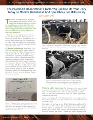 September - October 2019 • KDDC • Page 10
KDDC is supported in part by a grant from the Kentucky Agricultural Development Fund
The Powers Of Observation: 3 Tools You Can Use On Your Dairy
Today To Monitor Cleanliness And Spot Check For Milk Quality
John Laster, DVM
T
he dairies we work in are full of gadgets
and devices to help simplify our lives; from
conductivity readers to phone cell counters
the possibilities are endless. Add in the data
stream from DHIA records, transponders, and
parlor management software, and you can easily
bury yourself in enough data to make NASA
have heart palpitations.
Regardless of the equipment, environment, or
the size of your operation, these principles of
observation are the same. It should be our goal to
do what is best for the cow with every decision
we make. These tips will help you monitor your
dairy and provide some tools as an early detection
system for milk quality.
#1 Monitor environment: If you are in a free
stall or tie stall barn, monitor manure and urine
piles in the stalls. On a dairy with properly sized
stalls, less than 5% of stalls should have manure
contamination. If you are consistently having
more than 5% of stalls contaminated with urine
or manure, you need to rethink the way your
stalls are designed. If there is manure underneath
the loop, are the stalls too wide? If the manure is
forward in the stall, do we need to adjust or add a
brisket locator? If the cows can stand with all four
feet in the stalls, should we adjust the neck rail?
Remember, mastitis is a numbers game, the more
bacteria the cows are laying in, the more chances
for her to get mastitis.
Figure 1: The graph above compares the percent of cows
improperly positioned in stalls and the herd average cell
count on the herds observed. The more cows aren’t po-
sitioned correctly, the higher the cell count in that herd.
(graph courtesy Dr. Johnson)
Figure 2: This photo is an example of inappropriate position in a stall. A brisket
locator can help us get her backside and tail over the curb where she can defecate
in the alley.
Figure 3: appropriate tail and butt positions in a free stall. This
should allow for less stool contamination on the udder and lower
new infection rates in the cows. (Courtesy Dr. Andy Johnson)
#2 Monitor udder cleanliness: The cleanliness of the udder is critical
to success in any mastitis prevention program. Dr. Ruegg and colleagues
at the University of Wisconsin created an udder cleanliness scoring
chart. This is available online for free, and is very helpful in assessing
cleanliness on your farm.
Similar to checking stalls for stool contamination, looking at the udders
in the milking parlor or the tie-stall barn will give you a good idea of how
your farm is doing.
If you are in a tie-stall and see over 20% of the herd scoring 3’s and 4’s,
look at the size of the stalls, and check their butt location when laying in
the stalls. If they are getting turned out, is there an area in their field or an
alleyway that is serving as the source of mud and manure? Whether in a
tie-stall or free stall, how good of a job and how often is scraping of the
 