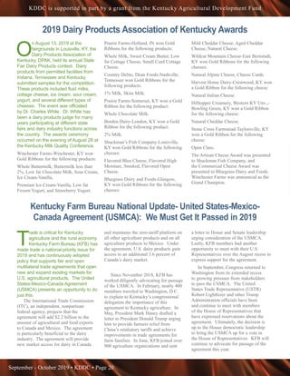 September - October 2019 • KDDC • Page 20
KDDC is supported in part by a grant from the Kentucky Agricultural Development Fund
2019 Dairy Products Association of Kentucky Awards
O
n August 13, 2019 at the
fairgrounds in Louisville, KY, the
Dairy Products Association of
Kentucky, DPAK, held its annual State
Fair Dairy Products contest. Dairy
products from permitted facilities from
Indiana, Tennessee and Kentucky
submitted samples for the competition.
These products included fluid milks,
cottage cheese, ice cream, sour cream,
yogurt, and several different types of
cheeses. The event was officiated
by Dr. Charles White. Dr. White has
been a dairy products judge for many
years participating at different state
fairs and dairy industry functions across
the country. The awards ceremony
occurred on the evening of August 28 at
the Kentucky Milk Quality Conference.
Winchester Farms-Winchester, KY won
Gold Ribbons for the following products:
Whole Buttermilk, Buttermilk less than
2%, Low fat Chocolate Milk, Sour Cream,
Ice Cream-Vanilla,
Premium Ice Cream-Vanilla, Low fat
Frozen Yogurt, and Strawberry Yogurt.
Prairie Farms-Holland, IN won Gold
Ribbons for the following products:
Whole Milk, Sweet Cream Butter, Low
fat Cottage Cheese, Small Curd Cottage
Cheese.
Country Delite, Dean Foods-Nashville,
Tennessee won Gold Ribbons for the
following products:
1% Milk, Skim Milk.
Prairie Farms-Somerset, KY won a Gold
Ribbon for the following product:
Whole Chocolate Milk.
Borden Dairy-London, KY won a Gold
Ribbon for the following product:
2% Milk.
Shuckman’s Fish Company-Louisville,
KY won Gold Ribbons for the following
cheeses:
Flavored Bleu Cheese, Flavored High
Moisture, Smoked, Flavored Open
Cheese.
Bluegrass Dairy and Foods-Glasgow,
KY won Gold Ribbons for the following
cheeses:
Mild Cheddar Cheese, Aged Cheddar
Cheese, Natural Cheese.
Wildcat Mountain Cheese-East Bernstadt,
KY won Gold Ribbons for the following
cheeses:
Natural Alpine Cheese, Cheese Curds.
Harvest Home Dairy-Crestwood, KY won
a Gold Ribbon for the following cheese:
Natural Italian Cheese.
Hilltopper Creamery, Western KY Unv.,-
Bowling Green, KY won a Gold Ribbon
for the following cheese:
Natural Cheddar Cheese.
Stone Cross Farmstead-Taylorsville, KY
won a Gold Ribbon for the following
cheese:
Open Class.
The Artisan Cheese Award was presented
to Shuckman Fish Company, and
the Commercial Cheese Award was
presented to Bluegrass Dairy and Foods.
Winchester Farms was announced as the
Grand Champion.
Kentucky Farm Bureau National Update- United States-Mexico-
Canada Agreement (USMCA): We Must Get It Passed in 2019
T
rade is critical for Kentucky
agriculture and the rural economy.
Kentucky Farm Bureau (KFB) has
made trade a national priority issue for
2019 and has continuously adopted
policy that supports fair and open
multilateral trade agreements that open
new and expand existing markets for
U.S. agricultural products. The United
States-Mexico-Canada Agreement
(USMCA) presents an opportunity to do
just this.
The International Trade Commission
(ITC), an independent, nonpartisan
federal agency, projects that the
agreement will add $2.2 billion to the
amount of agricultural and food exports
to Canada and Mexico. The agreement
is particularly beneficial to the dairy
industry. The agreement will provide
new market access for dairy in Canada
and maintains the zero-tariff platform on
all other agriculture products and on all
agriculture products to Mexico. Under
the agreement, U.S. dairy products gain
access to an additional 3.6 percent of
Canada’s dairy market.
Since November 2018, KFB has
worked diligently advocating for passage
of the USMCA. In February, nearly 400
members traveled to Washington, D.C.
to explain to Kentucky’s congressional
delegation the importance of this
agreement to Kentucky agriculture. In
May, President Mark Haney drafted a
letter to President Donald Trump urging
him to provide farmers relief from
China’s retaliatory tariffs and achieve
improvements in trade agreements for
farm families. In June, KFB joined over
900 agriculture organizations and sent
a letter to House and Senate leadership
urging consideration of the USMCA.
Lastly, KFB members had another
opportunity to meet with their U.S.
Representatives over the August recess to
express support for the agreement.
In September, Congress returned to
Washington from its extended recess
to growing pressure from stakeholders
to pass the USMCA. The United
States Trade Representative (USTR)
Robert Lighthizer and other Trump
Administration officials have been
and continue to meet with members
of the House of Representatives that
have expressed reservations about the
agreement. Ultimately, the decision is
up to the House democratic leadership
to bring the USMCA up for a vote in
the House of Representatives. KFB will
continue to advocate for passage of the
agreement this year.
 