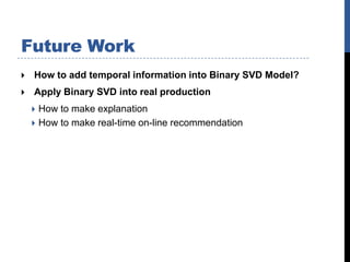 Future Work
   How to add temporal information into Binary SVD Model?
   Apply Binary SVD into real production
     How to make explanation
     How to make real-time on-line recommendation
 