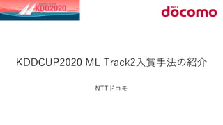 KDDCUP2020 ML Track2⼊賞⼿法の紹介
NTTドコモ
 