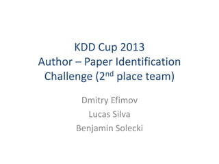 KDD Cup 2013
Author – Paper Identification
Challenge (2nd place team)
Dmitry Efimov
Lucas Silva
Benjamin Solecki
 