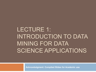 LECTURE 1:
INTRODUCTION TO DATA
MINING FOR DATA
SCIENCE APPLICATIONS
Acknowledgment: Compiled Slides for Academic use
 