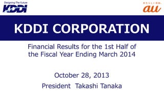 KDDI CORPORATION
Financial Results for the 1st Half of
the Fiscal Year Ending March 2014
October 28, 2013
President Takashi Tanaka

 