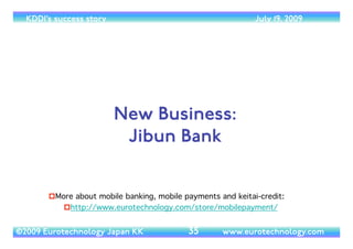 (c) 2014 Eurotechnology Japan KK www.eurotechnology.com KDDI (Version 17) May 19, 2014
JAPAN-DOMESTIC: 3M STRATEGY
• Multi-use	

• customers can use applications and content on many devices, wireless and
ﬁxed/FTTH internet	

• Camera, music-player, movies, games, radio &TV, books, money	

• Multi-network	

• FTTH	

• CATV	

• Mobile: 3G, LTE,WiMAX (UQ),WiFi	

• Multi-device	

• mobile phones, smart phones, tablets, e-books, PCs,TV-sets, FTTH-CATV
14
 