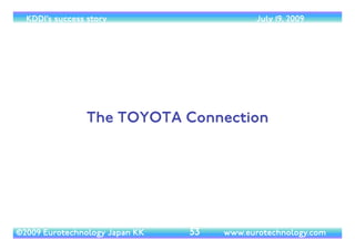 (c) 2014 Eurotechnology Japan KK www.eurotechnology.com KDDI (Version 17) May 19, 2014
NET INCOME
• KDDI’s net income has increased steadily since recovering from net losses around FY1999/2000.
19
1996 1998 2000 2002 2004 2006 2008 2010 2012 2014 2016 2018 2020
200
0
200
400
600
800
annualnet
incomeyearYENBillion
Annual net income of Japan's mobile operators in YEN Billion
DoCoMo
KDDI
SoftBankVodafone Japan
US$ 2 Bill
US$ 4 Bill
US$ 6 Bill
US$ 8 Bill
iPhone
SoftBank
July 11, 2008
iPhone 4S
KDDI
Oct 14, 2011
i Mode
Feb 22, 1999
iPhone 5
Softbank KDDI
Sept 21, 2012SoftBank acquires
Vodafone KK
March 17, 2006
c2014EurotechnologyJapanKK
www.eurotechnology.com
 