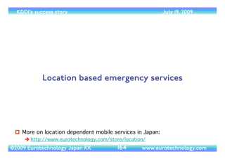 (c) 2014 Eurotechnology Japan KK www.eurotechnology.com KDDI (Version 17) May 19, 2014
KDDI’S WIRELESS BUSINESSES: 
 
AU  
 
(TUKA - SHUT DOWN IN MARCH 2008) 
(DDI-POCKET - SPUN-OUT,WILLCOM, UNDER CONTROL OF
SOFTBANK)
57
 