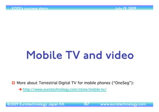 (c) 2014 Eurotechnology Japan KK www.eurotechnology.com KDDI (Version 17) May 19, 2014
KDDI AND SOFTBANK WIN FROM NUMBER PORTABILITY, 
HOWEVER RECENTLY KDDI HAS BEEN LOOSING STEAM
• Japan’s mobile market is not saturated, as sometimes can be read, but is growing by approximately 400,000 subscribers/
month 	

• KDDI was the clear winner in the ﬁrst months after introduction of number portability (on October 24, 2006), and was
overtaken during 2007 by SoftBank, and recently is losing market share as the latecomer to smart-phones
72
Net growth month of subscriptions
DoCoMo
KDDI
SoftBank
eMobile
Willcom
UQ
WCP
iPhone 4S
SoftBank KDDI
Oct 14, 2011
iPhone 5
Softbank KDDI
Sept 21, 2012
c2014EurotechnologyJapanKK
www.eurotechnology.com
Jan 2010 Jan 2011 Jan 2012 Jan 2013 Jan 2014 Jan 2015
100000
0
100000
200000
300000
400000
500000
600000
700000
netgrowthmonth
 