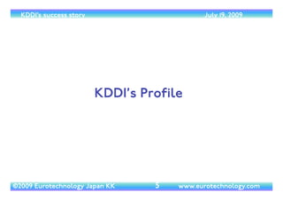 (c) 2014 Eurotechnology Japan KK www.eurotechnology.com KDDI (Version 17) May 19, 2014
LICENSE
5
Thank you for purchasing licenses to our reports, and for your cooperation with our licensing conditions. 	

Only through your purchases can we continue to produce high-quality market reports from Japan 	

!
INTHE CASE OF SINGLE LICENSE: If you have purchased a single copy license of this report, you are not permitted to
copy this report except for a single back-up copy	

!
INTHE CASE OF CORPORATE LICENSE: in the case that your company has purchased a corporate license, you may
distribute this report inside your company including protected corporate information servers locked to the outside, but
you cannot distribute this report outside your company	

!
ANNUAL SUBSCRIPTION: we offer annual subscriptions for a particular report, and also for all our reports in one single
transaction at a great discount - please contact us for details. Corporations subscribing will receive all updates at the time
of publication, so that you can be sure to have the latest up-to-date information 	

!
This research report comes without any warranty of any kind.The authors and Eurotechnology Japan K. K. do not warrant
that the information in this report is without error, nor that the information serves any particular purpose. For legal advice
please consult properly licensed legal professionals, for investment advice please consult properly licensed ﬁnancial
advisors.Trademarks mentioned are the property of their owners. 
Eurotechnology is a trademark or registered trademark in Japan and other countries.
 