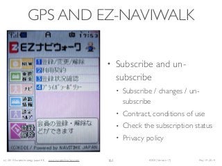 (c) 2014 Eurotechnology Japan KK www.eurotechnology.com KDDI (Version 17) May 19, 2014
GPS AND EZ-NAVIWALK
• Subscribe and un-
subscribe	

• Subscribe / changes / un-
subscribe	

• Contract, conditions of use	

• Check the subscription status	

• Privacy policy
161
 
