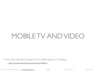 (c) 2014 Eurotechnology Japan KK www.eurotechnology.com KDDI (Version 17) May 19, 2014
MOBILETV ANDVIDEO
• More aboutTerrestrial DigitalTV for mobile phones (“OneSeg”):	

• http://www.eurotechnology.com/store/mobiletv/
190
 