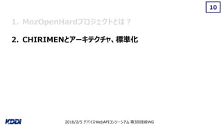 2016/2/5 デバイスWebAPIコンソーシアム 第3回技術WG
10
1. MozOpenHardプロジェクトとは？
2. CHIRIMENとアーキテクチャ、標準化
 