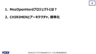 2016/2/5 デバイスWebAPIコンソーシアム 第3回技術WG
1
1. MozOpenHardプロジェクトとは？
2. CHIRIMENとアーキテクチャ、標準化
 