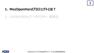 2016/2/5 デバイスWebAPIコンソーシアム 第3回技術WG
2
1. MozOpenHardプロジェクトとは？
2. CHIRIMENとアーキテクチャ、標準化
 