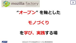 2016/2/5 デバイスWebAPIコンソーシアム 第3回技術WG
3
“オープン” を軸とした
モノづくり
を学び、実践する場
 