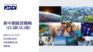 2022 年 5 月 13 日
KDDI株式会社
代表取締役社長
髙橋 誠
新中期経営戦略
（23.3期-25.3期）
 