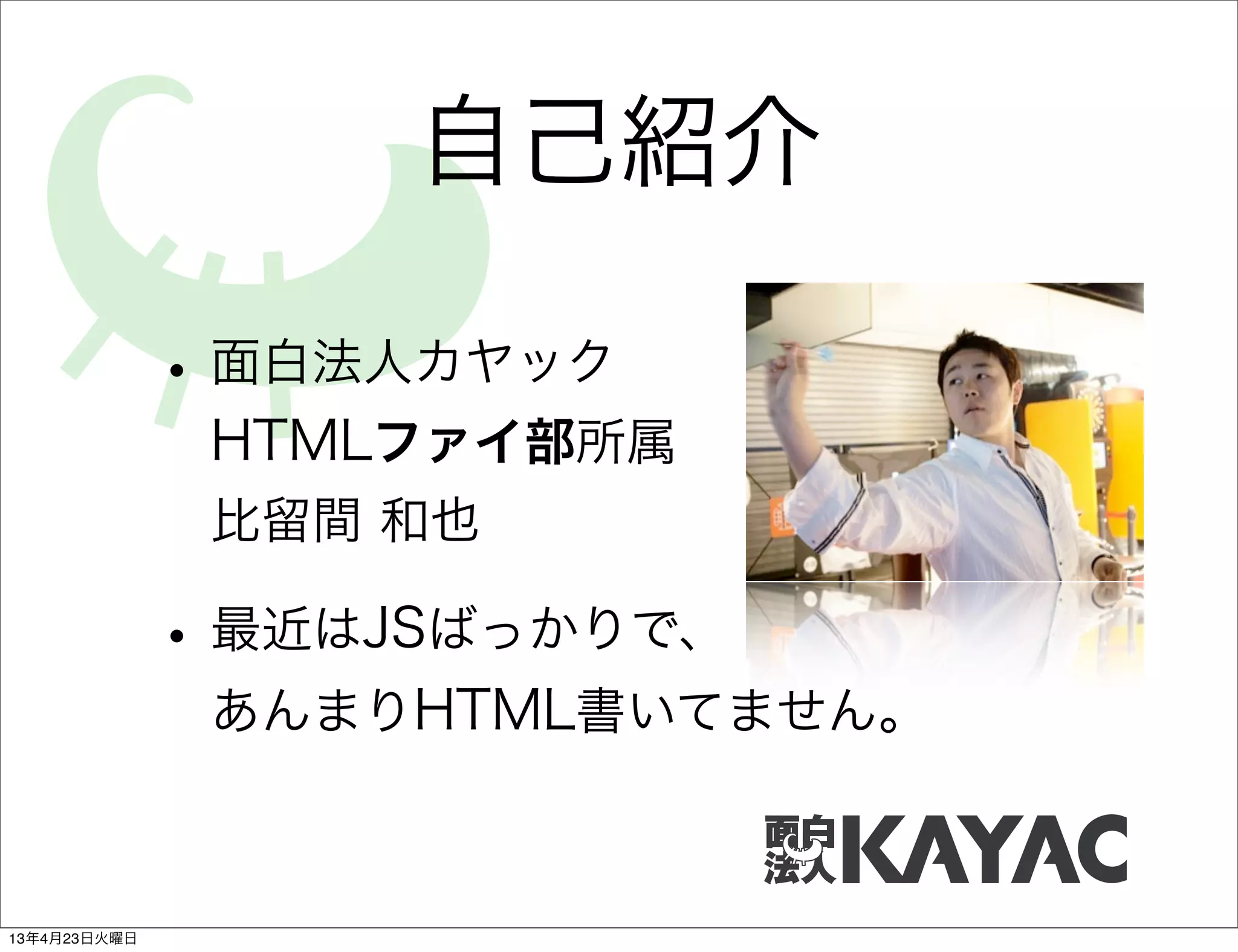 自己紹介

              • 面白法人カヤック
               HTMLファイ部所属
               比留間 和也

              • 最近はJSばっかりで、
               あんまりHTML書いてません。



13年4月23日火曜日
 
