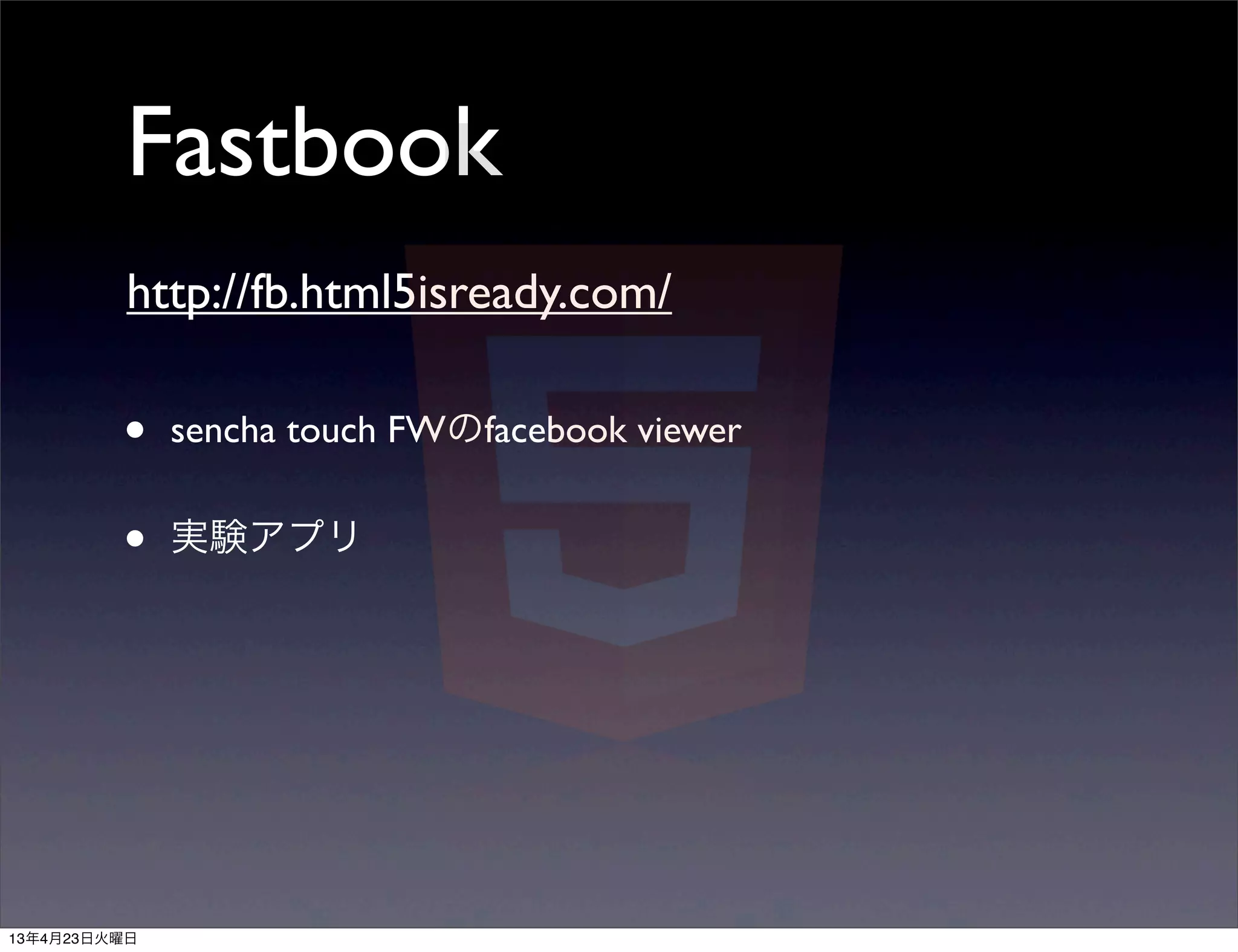 Fastbook
          http://fb.html5isready.com/

         •    sencha touch FWのfacebook viewer


         •    実験アプリ




13年4月23日火曜日
 