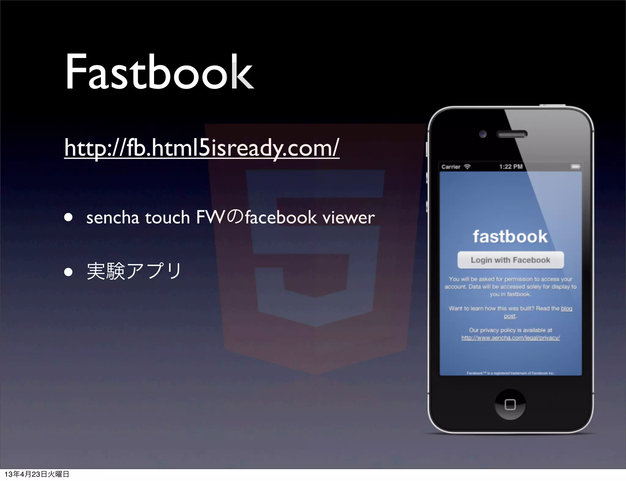 Fastbook
          http://fb.html5isready.com/

         •    sencha touch FWのfacebook viewer


         •    実験アプリ




13年4月23日火曜日
 