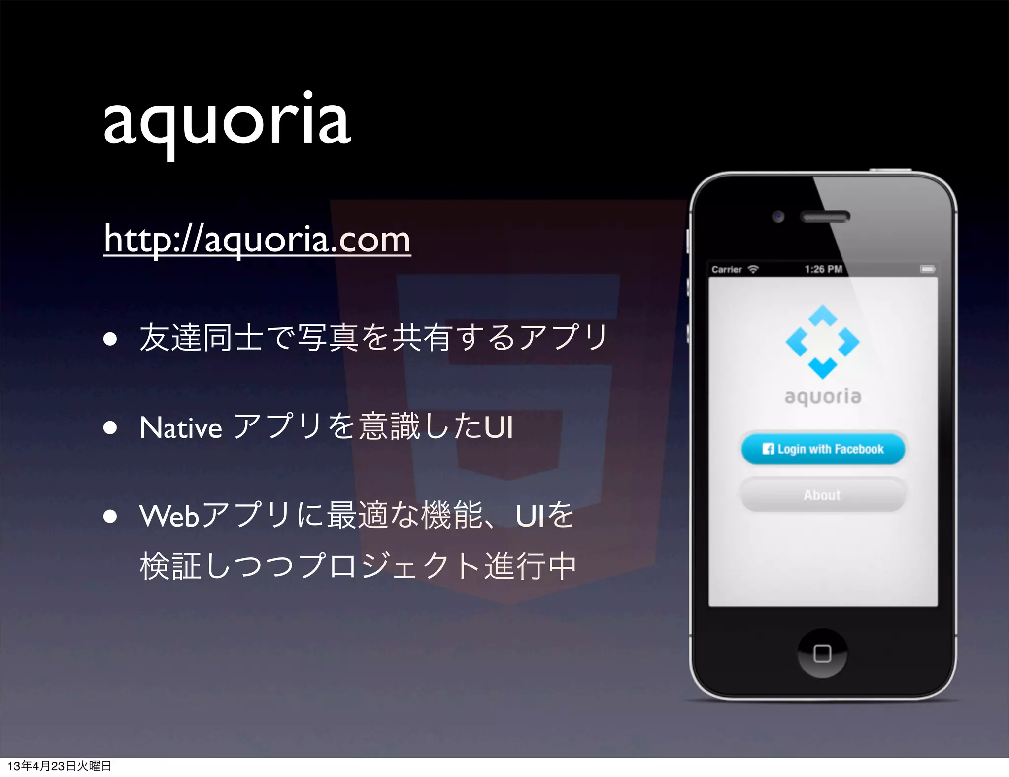 aquoria
          http://aquoria.com

         •    友達同士で写真を共有するアプリ


         •    Native アプリを意識したUI


         •    Webアプリに最適な機能、UIを
              検証しつつプロジェクト進行中




13年4月23日火曜日
 