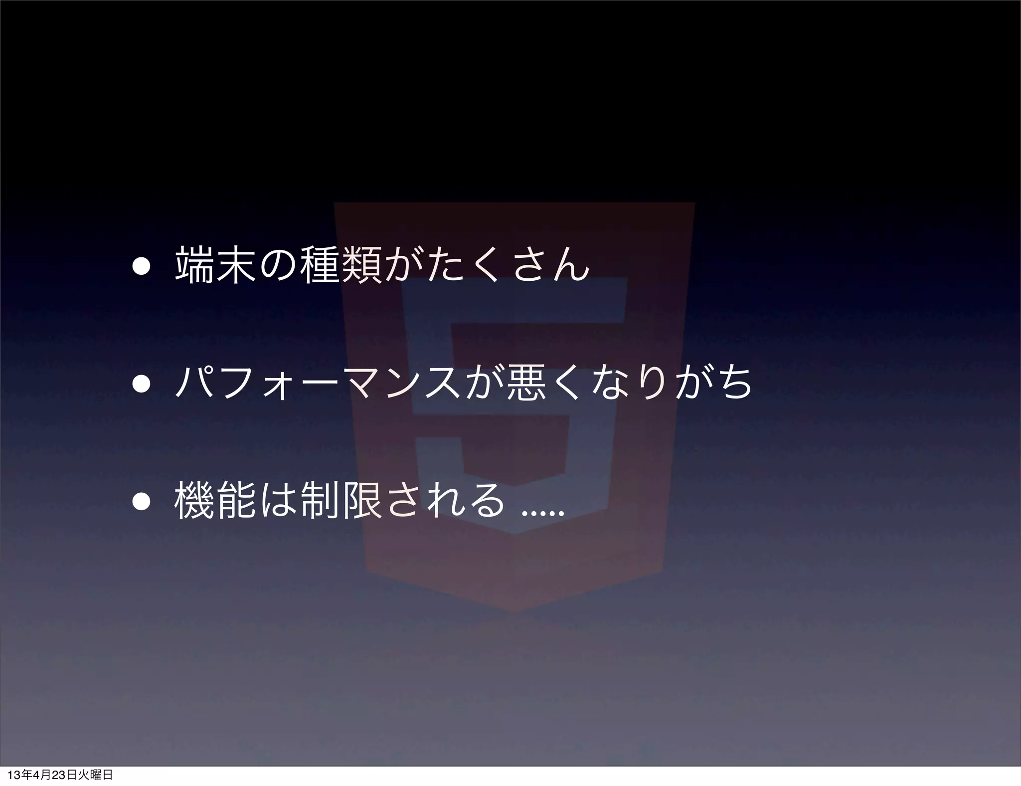 • 端末の種類がたくさん
              • パフォーマンスが悪くなりがち
              • 機能は制限される .....


13年4月23日火曜日
 