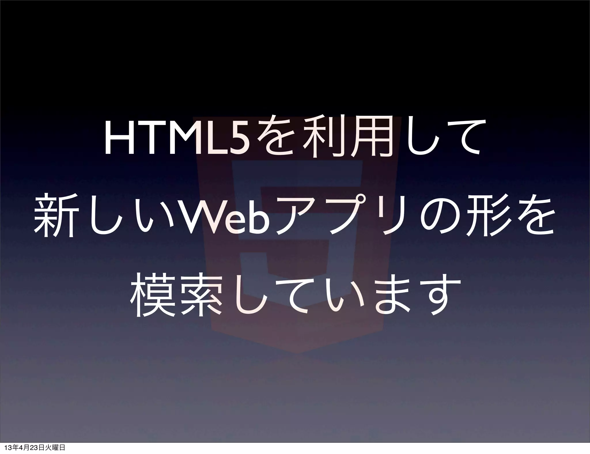HTML5を利用して
     新しいWebアプリの形を
              模索しています

13年4月23日火曜日
 